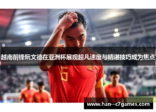 越南前锋阮文德在亚洲杯展现超凡速度与精湛技巧成为焦点