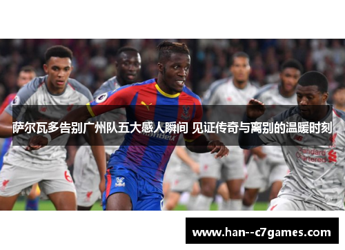 萨尔瓦多告别广州队五大感人瞬间 见证传奇与离别的温暖时刻 萨尔瓦多告别广州队五大感人瞬间 见证传奇与离别的温暖时刻