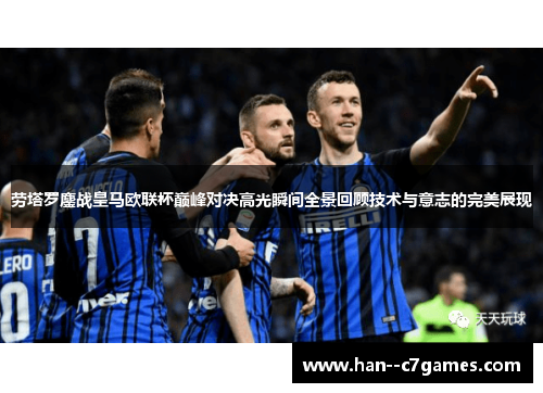 劳塔罗鏖战皇马欧联杯巅峰对决高光瞬间全景回顾技术与意志的完美展现
