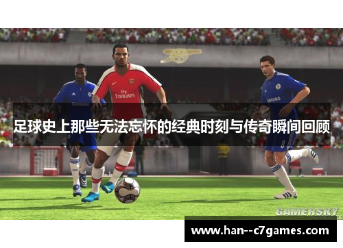 足球史上那些无法忘怀的经典时刻与传奇瞬间回顾