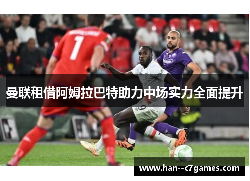 曼联租借阿姆拉巴特助力中场实力全面提升