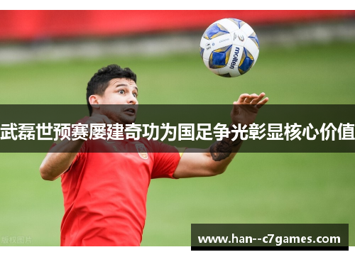 武磊世预赛屡建奇功为国足争光彰显核心价值