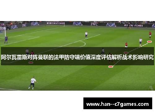 阿尔瓦雷斯对阵曼联的法甲防守端价值深度评估解析战术影响研究