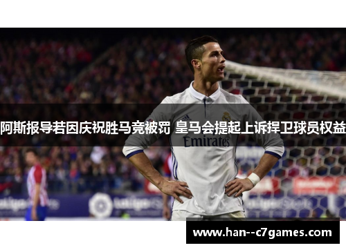 阿斯报导若因庆祝胜马竞被罚 皇马会提起上诉捍卫球员权益