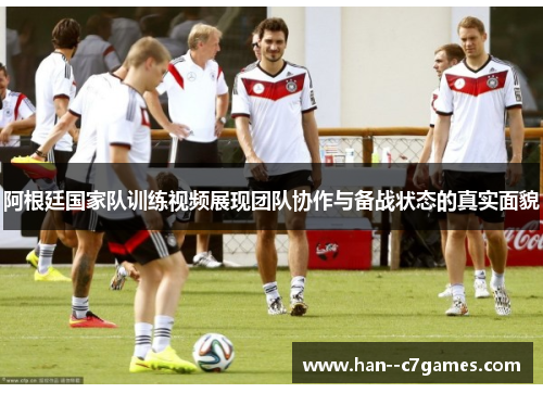 阿根廷国家队训练视频展现团队协作与备战状态的真实面貌