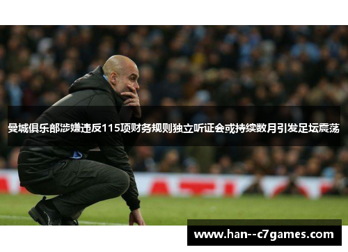 曼城俱乐部涉嫌违反115项财务规则独立听证会或持续数月引发足坛震荡 曼城俱乐部涉嫌违反115项财务规则独立听证会或持续数月引发足坛震荡